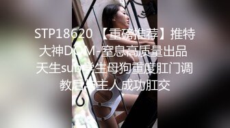 STP18620 【重磅推荐】推特大神DOM-窒息高质量出品 天生sub学生母狗重度肛门调教后与主人成功肛交