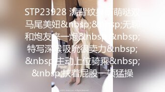 STP23928 满背纹身萌萌哒双马尾美妞&nbsp;&nbsp;无聊和炮友来一炮&nbsp;&nbsp;特写深喉吸吮很卖力&nbsp;&nbsp;主动上位骑乘&nbsp;&nbsp;扶着屁股一顿猛操