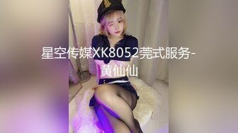 星空传媒XK8052莞式服务-黄仙仙