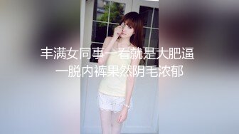 丰满女同事一看就是大肥逼 一脱内裤果然阴毛浓郁