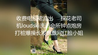 收费电报裙流出❤️探花老司机loudski洗浴会所钟点炮房打桩爆操长发飘飘网红脸小姐