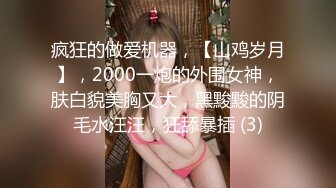 疯狂的做爱机器，【山鸡岁月】，2000一炮的外围女神，肤白貌美胸又大，黑黢黢的阴毛水汪汪，狂舔暴插 (3)