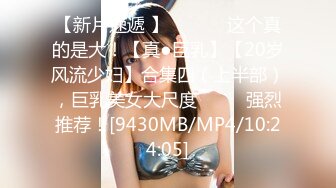 【新片速遞 】 ♈ ♈ ♈ 这个真的是大！【真●巨乳】【20岁风流少妇】合集四（上半部），巨乳美女大尺度♈ ♈ ♈强烈推荐！[9430MB/MP4/10:24:05]