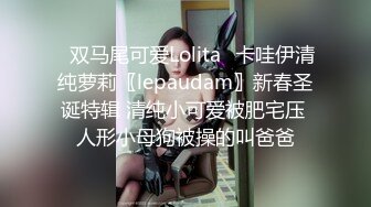 ✿双马尾可爱Lolita✿卡哇伊清纯萝莉〖lepaudam〗新春圣诞特辑 清纯小可爱被肥宅压 人形小母狗被操的叫爸爸