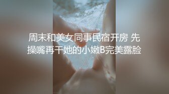 周末和美女同事民宿开房 先操嘴再干她的小嫩B完美露脸