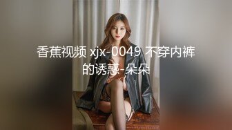 香蕉视频 xjx-0049 不穿内裤的诱惑-朵朵