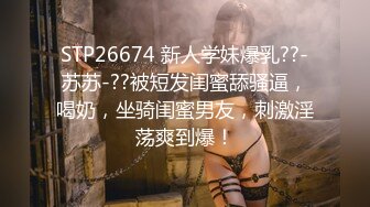 STP26674 新人学妹爆乳??-苏苏-??被短发闺蜜舔骚逼，喝奶，坐骑闺蜜男友，刺激淫荡爽到爆！