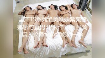 国产TS系列绝美妖妖紫苑芭娜娜与直男3P大作 相互坐骑后入轮操被芭娜娜射一脸