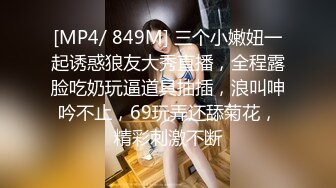 [MP4/ 849M] 三个小嫩妞一起诱惑狼友大秀直播，全程露脸吃奶玩逼道具抽插，浪叫呻吟不止，69玩弄还舔菊花，精彩刺激不断