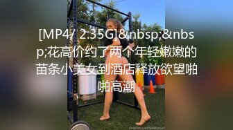 [MP4/ 2.35G]&nbsp;&nbsp;花高价约了两个年轻嫩嫩的苗条小美女到酒店释放欲望啪啪高潮