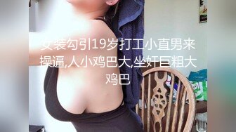 女装勾引19岁打工小直男来操逼,人小鸡巴大,坐奸巨粗大鸡巴