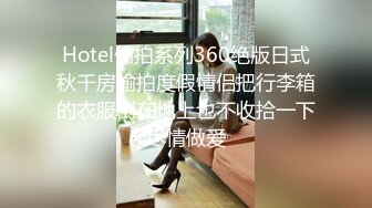 Hotel偷拍系列360绝版日式秋千房偷拍度假情侣把行李箱的衣服倒在地上也不收拾一下尽情做爱