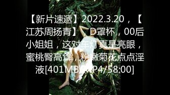 【新片速遞】2022.3.20，【江苏周扬青】，D罩杯，00后小姐姐，这对车灯真是亮眼，蜜桃臀高耸，粉嫩菊花点点淫液[401MB/MP4/58:00]