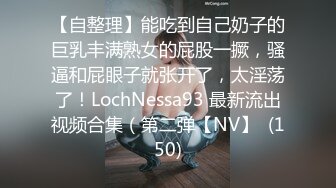 【自整理】能吃到自己奶子的巨乳丰满熟女的屁股一撅，骚逼和屁眼子就张开了，太淫荡了！LochNessa93 最新流出视频合集（第二弹【NV】  (150)