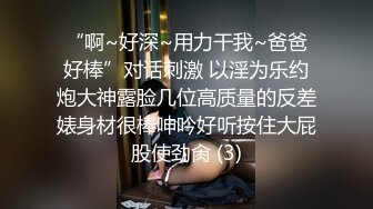 “啊~好深~用力干我~爸爸好棒”对话刺激 以淫为乐约炮大神露脸几位高质量的反差婊身材很棒呻吟好听按住大屁股使劲肏 (3)