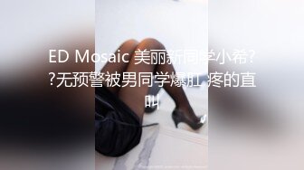 ED Mosaic 美丽新同学小希??无预警被男同学爆肛 疼的直叫