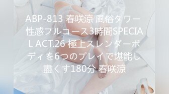 ABP-813 春咲涼 風俗タワー 性感フルコース3時間SPECIAL ACT.26 極上スレンダーボディを6つのプレイで堪能し盡くす180分 春咲涼