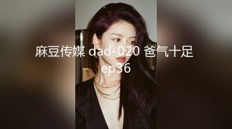 麻豆传媒 dad-020 爸气十足 ep36