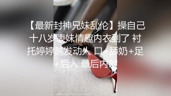 【最新封神兄妹乱伦】操自己十八岁表妹情趣内衣到了 衬托婷婷越发动人 口+舔奶+足+后入 最后内射