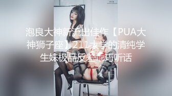 泡良大神新流出佳作【PUA大神狮子座】211大学的清纯学生妹极品反差乖巧听话