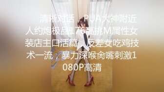 ❤️清晰对话，PUA大神附近人约炮极品176高挑M属性女装店主口活篇，反差女吃鸡技术一流，暴力深喉肏嘴刺激1080P高清