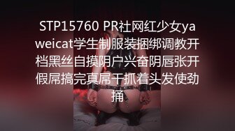 STP15760 PR社网红少女yaweicat学生制服装捆绑调教开档黑丝自摸阴户兴奋阴唇张开假屌搞完真屌干抓着头发使劲捅