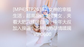 [MP4]STP26382 女神的幸福生活，超高颜值清纯美女，夹着大肥穴揉搓自慰，中年大叔加入操逼，多种姿势尽情蹂躏 VIP0600