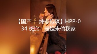 【国产❤️辣椒传媒】HPP-034 斑比✨ 表姐来偷我家