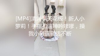 [MP4]清纯系天花板！新人小萝莉！手指扣逼呻吟嗲嗲，操我小骚逼骚话不断