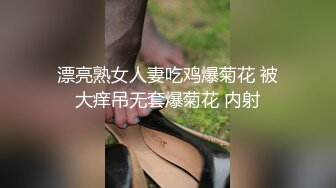 漂亮熟女人妻吃鸡爆菊花 被大痒吊无套爆菊花 内射