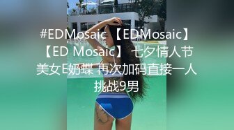 #EDMosaic 【EDMosaic】【ED Mosaic】 七夕情人节美女E奶蝶 再次加码直接一人挑战9男