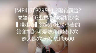 [MP4]STP29591 ?稀有露脸? 高端ACG业界女神爆机少女▌喵小吉▌邻家小妹《小吉的答谢礼》可爱萝莉稚嫩小穴 诱人掰穴泛浆 VIP0600