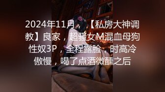 2024年11月， 【私房大神调教】良家，超骚女M混血母狗性奴3P，全程露脸，时高冷傲慢，喝了点酒微醺之后