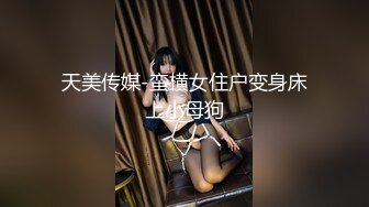 天美传媒-蛮横女住户变身床上小母狗