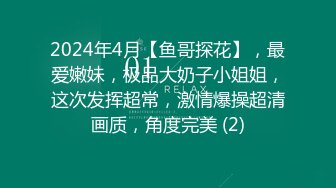 2024年4月【鱼哥探花】，最爱嫩妹，极品大奶子小姐姐，这次发挥超常，激情爆操超清画质，角度完美 (2)