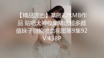 【精品流出】某房32RMB作品 贴吧大神收集精选超多颜值妹子自拍喷血视图第9集92V 438P