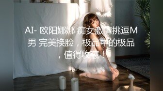 AI- 欧阳娜娜 痴女激情挑逗M男 完美换脸，极品中的极品，值得收藏！