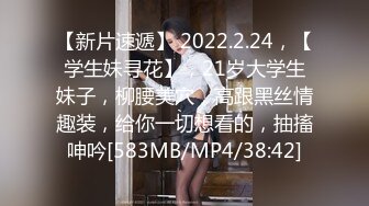 【新片速遞】 2022.2.24，【学生妹寻花】，21岁大学生妹子，柳腰美穴，高跟黑丝情趣装，给你一切想看的，抽搐呻吟[583MB/MP4/38:42]