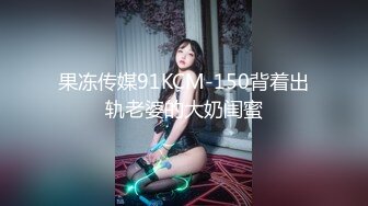 果冻传媒91KCM-150背着出轨老婆的大奶闺蜜