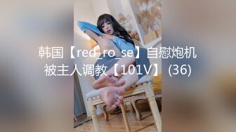 韩国【red_ro_se】自慰炮机被主人调教【101V】 (36)