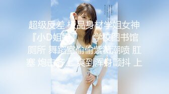 超级反差 极品身材学姐女神『小D姐姐』❤️学校图书馆 厕所 舞蹈室偷偷紫薇潮喷 肛塞 炮击齐上 爽到浑身颤抖 上