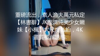 重磅流出，素人漁夫萬元私定【林書辭】JK服清純美少女嫩妹【小楓】大尺度私拍，4K畫質極緻誘惑.