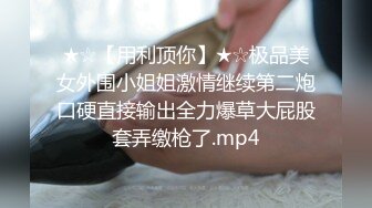 ★☆【用利顶你】★☆极品美女外围小姐姐激情继续第二炮口硬直接输出全力爆草大屁股套弄缴枪了.mp4