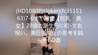 (HD1080P)(Joker)(fc3515163)7-6まで限定【巨乳・美女】20歳の誕生日に初-でお祝い。美巨乳美女の思考を鈍らせGO姦