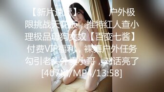 【新片速遞】 ⚫️⚫️户外极限挑战天花板，推特红人查小理极品母狗女奴【百变七酱】付费VIP福利，裸舞户外任务勾引老头外卖小哥，对话亮了[407M/MP4/13:58]