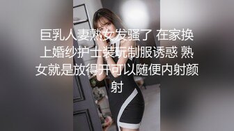 巨乳人妻熟女发骚了 在家换上婚纱护士装玩制服诱惑 熟女就是放得开可以随便内射颜射