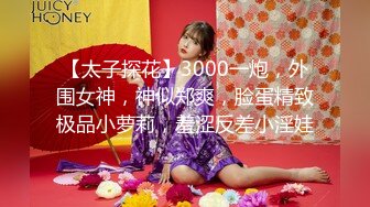 【太子探花】3000一炮，外围女神，神似郑爽，脸蛋精致极品小萝莉，羞涩反差小淫娃