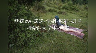 丝袜zw-妹妹-学姐-疯狂-奶子-野战-大学生-合集