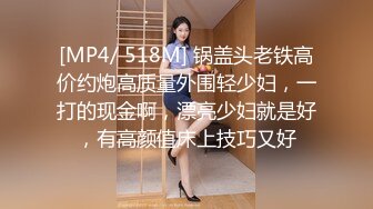 [MP4/ 518M] 锅盖头老铁高价约炮高质量外围轻少妇，一打的现金啊，漂亮少妇就是好，有高颜值床上技巧又好