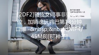 [2DF2]骚货女同事非要女上位，加销魂玩鸡巴第13分钟口爆 -&nbsp;&nbsp;[MP4/45MB][BT种子]